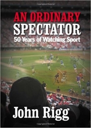 An Ordinary Spectator: 50 Years of Watching Sport by John Rigg