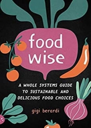 FoodWISE: A Whole Systems Guide to Sustainable and Delicious Food Choices by Gigi Berardi